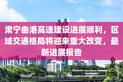 肅寧曲港高速建設(shè)進(jìn)展順利，區(qū)域交通格局將迎來重大改變，最新進(jìn)展報告