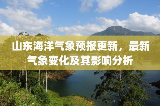 山東海洋氣象預(yù)報更新，最新氣象變化及其影響分析