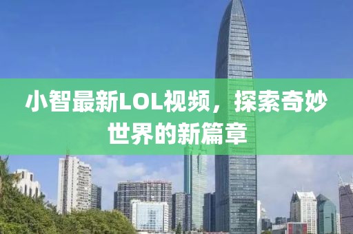 小智最新LOL視頻，探索奇妙世界的新篇章