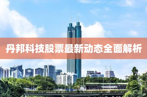 丹邦科技股票最新動態(tài)全面解析