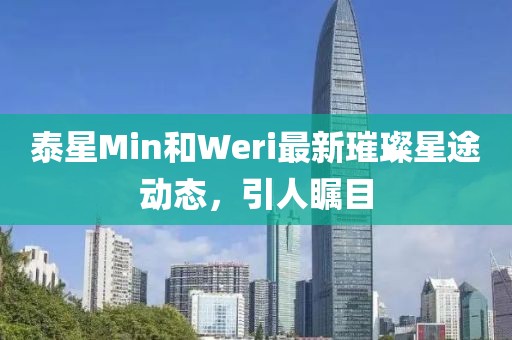 泰星Min和Weri最新璀璨星途動(dòng)態(tài)，引人矚目