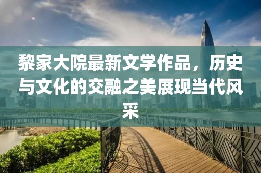 黎家大院最新文學(xué)作品，歷史與文化的交融之美展現(xiàn)當(dāng)代風(fēng)采