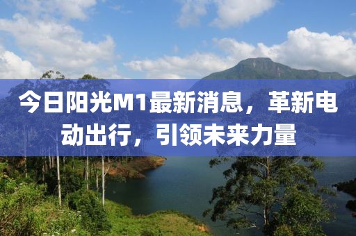 今日陽(yáng)光M1最新消息，革新電動(dòng)出行，引領(lǐng)未來(lái)力量