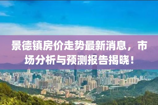 景德鎮(zhèn)房價(jià)走勢最新消息，市場分析與預(yù)測報(bào)告揭曉！