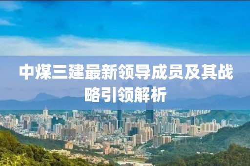 中煤三建最新領(lǐng)導(dǎo)成員及其戰(zhàn)略引領(lǐng)解析