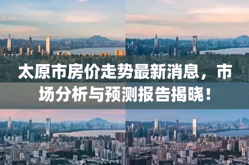 太原市房?jī)r(jià)走勢(shì)最新消息，市場(chǎng)分析與預(yù)測(cè)報(bào)告揭曉！
