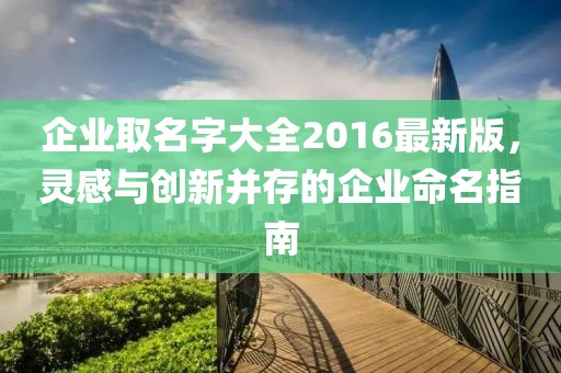 企業(yè)取名字大全2016最新版，靈感與創(chuàng)新并存的企業(yè)命名指南