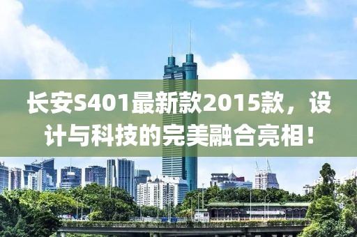 長(zhǎng)安S401最新款2015款，設(shè)計(jì)與科技的完美融合亮相！