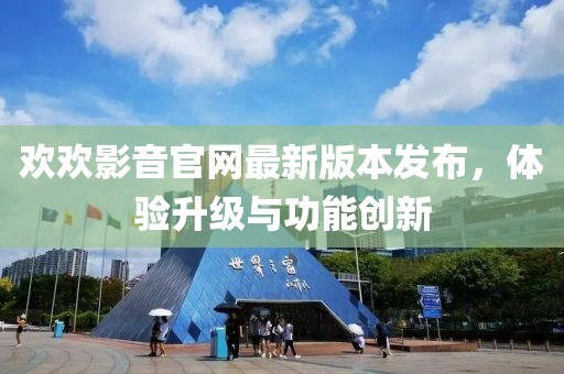 歡歡影音官網(wǎng)最新版本發(fā)布，體驗升級與功能創(chuàng)新