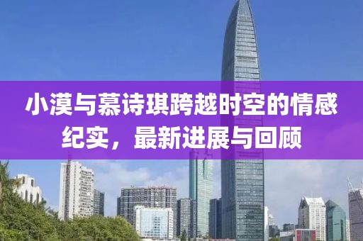 小漠與慕詩琪跨越時空的情感紀實，最新進展與回顧
