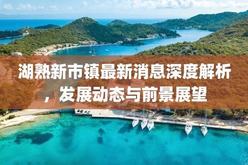 湖熟新市鎮(zhèn)最新消息深度解析，發(fā)展動態(tài)與前景展望