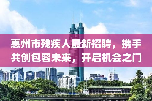 惠州市殘疾人最新招聘，攜手共創(chuàng)包容未來，開啟機會之門