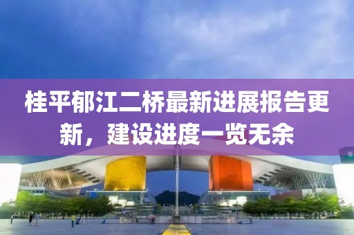 桂平郁江二橋最新進(jìn)展報(bào)告更新，建設(shè)進(jìn)度一覽無余