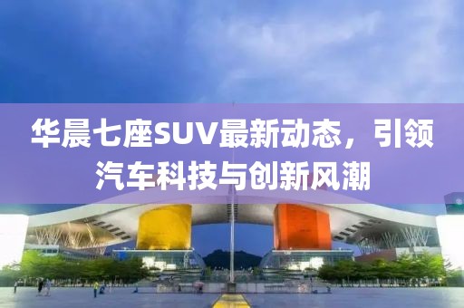 華晨七座SUV最新動態(tài)，引領(lǐng)汽車科技與創(chuàng)新風(fēng)潮