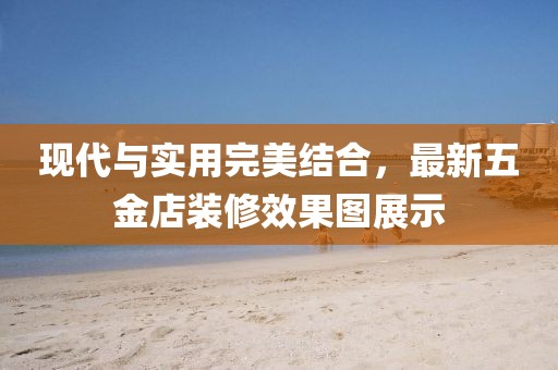 現(xiàn)代與實(shí)用完美結(jié)合，最新五金店裝修效果圖展示