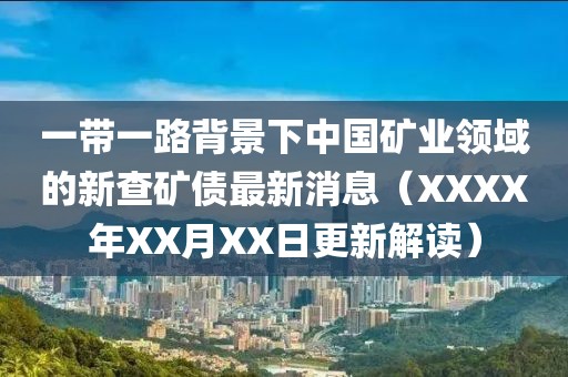 一帶一路背景下中國礦業(yè)領(lǐng)域的新查礦債最新消息（XXXX年XX月XX日更新解讀）