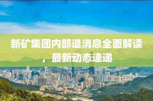 新礦集團(tuán)內(nèi)部退消息全面解讀，最新動態(tài)速遞