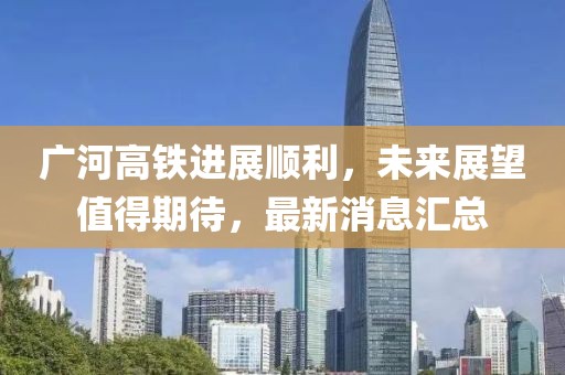 廣河高鐵進展順利，未來展望值得期待，最新消息匯總