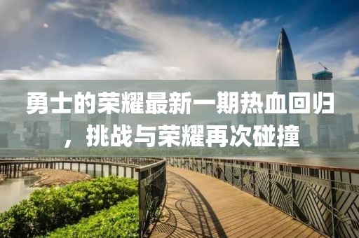 勇士的榮耀最新一期熱血回歸，挑戰(zhàn)與榮耀再次碰撞