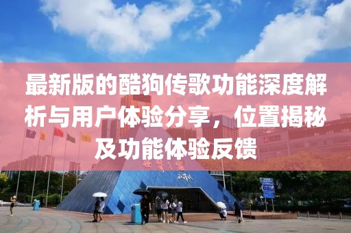 最新版的酷狗傳歌功能深度解析與用戶體驗(yàn)分享，位置揭秘及功能體驗(yàn)反饋