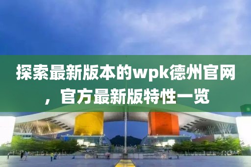 探索最新版本的wpk德州官網，官方最新版特性一覽