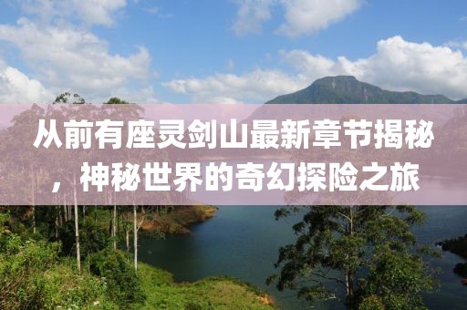 從前有座靈劍山最新章節(jié)揭秘，神秘世界的奇幻探險之旅