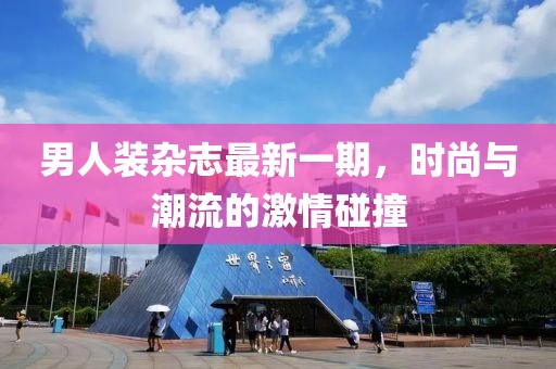 男人裝雜志最新一期，時(shí)尚與潮流的激情碰撞