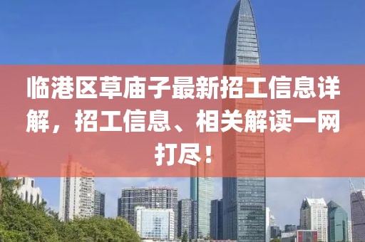 臨港區(qū)草廟子最新招工信息詳解，招工信息、相關(guān)解讀一網(wǎng)打盡！