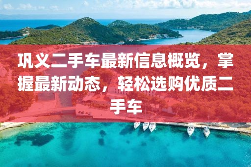 鞏義二手車最新信息概覽，掌握最新動(dòng)態(tài)，輕松選購優(yōu)質(zhì)二手車