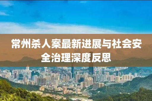 常州殺人案最新進(jìn)展與社會(huì)安全治理深度反思