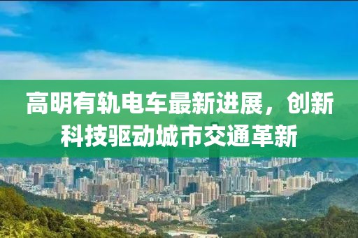 高明有軌電車最新進(jìn)展，創(chuàng)新科技驅(qū)動城市交通革新