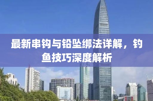 最新串鉤與鉛墜綁法詳解，釣魚技巧深度解析