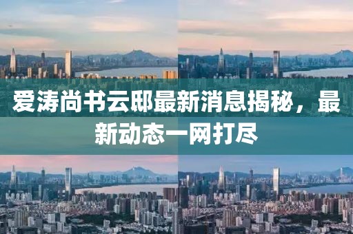愛濤尚書云邸最新消息揭秘，最新動態(tài)一網(wǎng)打盡