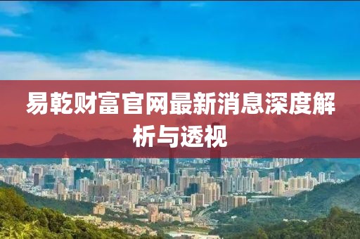 易乾財富官網(wǎng)最新消息深度解析與透視