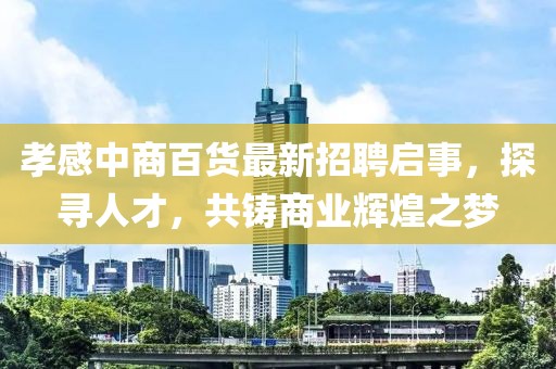 孝感中商百貨最新招聘啟事，探尋人才，共鑄商業(yè)輝煌之夢(mèng)