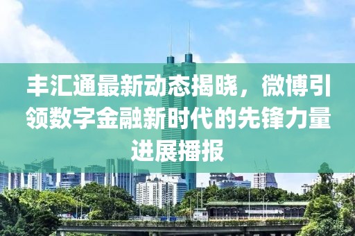 豐匯通最新動態(tài)揭曉，微博引領數字金融新時代的先鋒力量進展播報
