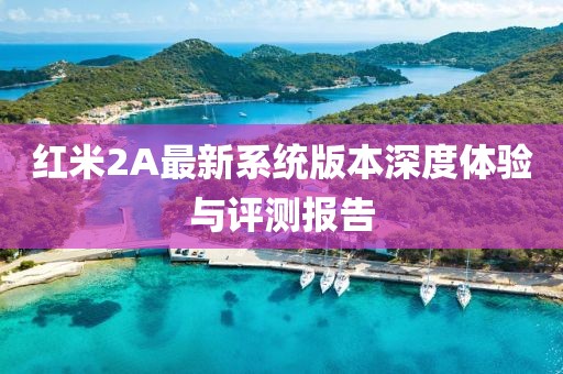 紅米2A最新系統(tǒng)版本深度體驗(yàn)與評(píng)測(cè)報(bào)告