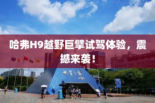 哈弗H9越野巨擘試駕體驗，震撼來襲！