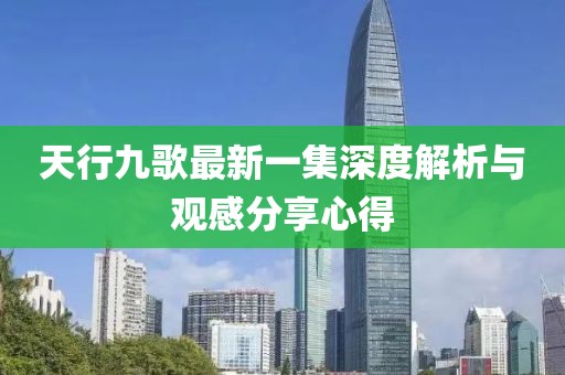 天行九歌最新一集深度解析與觀感分享心得