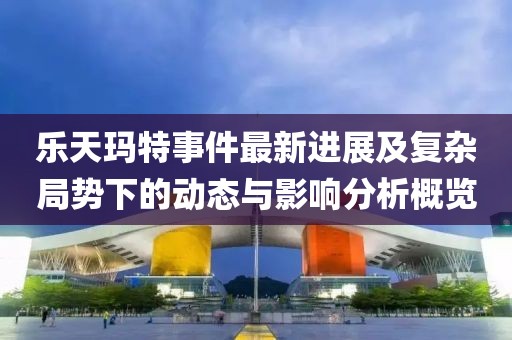 樂天瑪特事件最新進(jìn)展及復(fù)雜局勢下的動(dòng)態(tài)與影響分析概覽