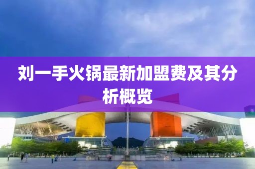 劉一手火鍋最新加盟費及其分析概覽