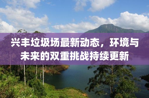 興豐垃圾場最新動態(tài)，環(huán)境與未來的雙重挑戰(zhàn)持續(xù)更新