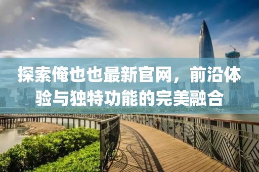 探索俺也也最新官網(wǎng)，前沿體驗(yàn)與獨(dú)特功能的完美融合