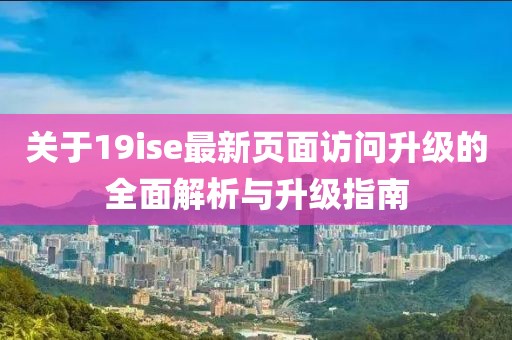 關(guān)于19ise最新頁面訪問升級(jí)的全面解析與升級(jí)指南