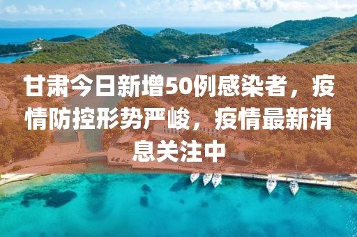 甘肅今日新增50例感染者，疫情防控形勢(shì)嚴(yán)峻，疫情最新消息關(guān)注中