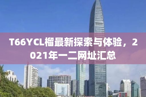 T66YCL榴最新探索與體驗(yàn)，2021年一二網(wǎng)址匯總