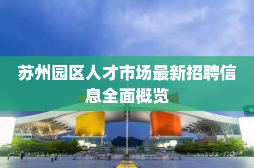 蘇州園區(qū)人才市場最新招聘信息全面概覽