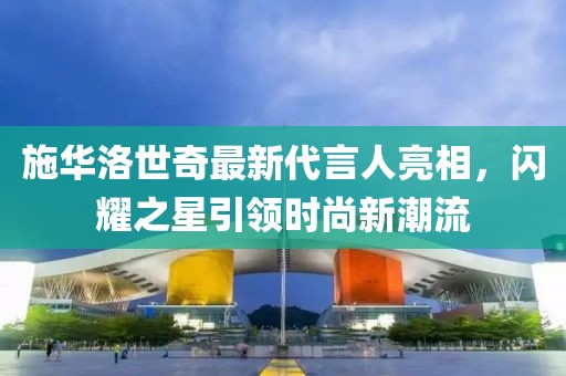 施華洛世奇最新代言人亮相，閃耀之星引領(lǐng)時(shí)尚新潮流