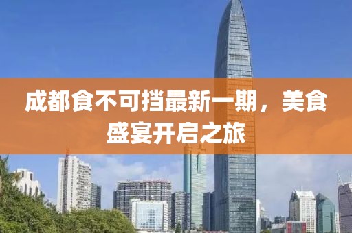 成都食不可擋最新一期，美食盛宴開啟之旅