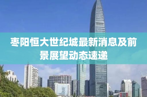 棗陽(yáng)恒大世紀(jì)城最新消息及前景展望動(dòng)態(tài)速遞